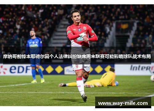 摩纳哥前锋本耶德尔因个人法律纠纷缺席周末联赛可能影响球队战术布局 摩纳哥前锋本耶德尔因个人法律纠纷缺席周末联赛可能影响球队战术布局
