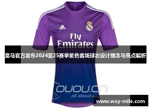 皇马官方发布2024至25赛季紫色客场球衣设计理念与亮点解析