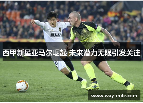 西甲新星亚马尔崛起 未来潜力无限引发关注