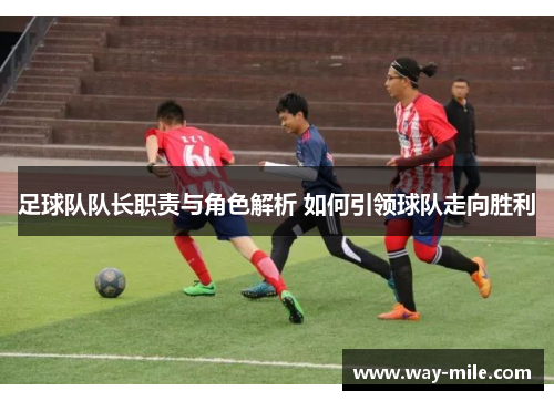 足球队队长职责与角色解析 如何引领球队走向胜利