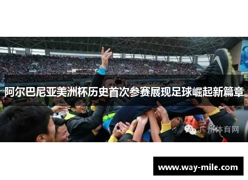 阿尔巴尼亚美洲杯历史首次参赛展现足球崛起新篇章 阿尔巴尼亚美洲杯历史首次参赛展现足球崛起新篇章
