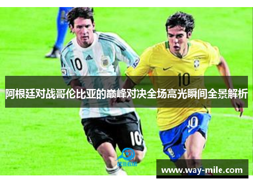 阿根廷对战哥伦比亚的巅峰对决全场高光瞬间全景解析