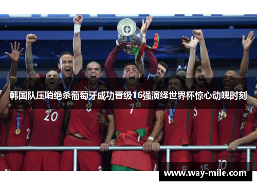 韩国队压哨绝杀葡萄牙成功晋级16强演绎世界杯惊心动魄时刻