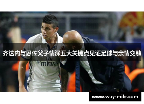 齐达内与恩佐父子情深五大关键点见证足球与亲情交融