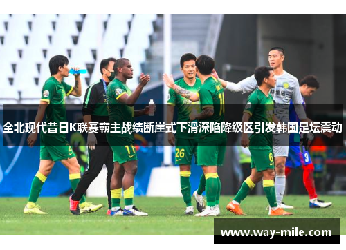全北现代昔日K联赛霸主战绩断崖式下滑深陷降级区引发韩国足坛震动 全北现代昔日K联赛霸主战绩断崖式下滑深陷降级区引发韩国足坛震动