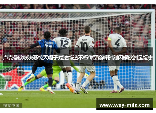 卢克曼欧联决赛惊天帽子戏法缔造不朽传奇巅峰时刻闪耀欧洲足坛史 卢克曼欧联决赛惊天帽子戏法缔造不朽传奇巅峰时刻闪耀欧洲足坛史