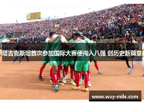 塔吉克斯坦首次参加国际大赛便闯入八强 创历史新篇章 塔吉克斯坦首次参加国际大赛便闯入八强 创历史新篇章